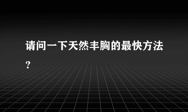 请问一下天然丰胸的最快方法？