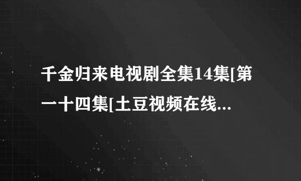 千金归来电视剧全集14集[第一十四集[土豆视频在线播放更新快？