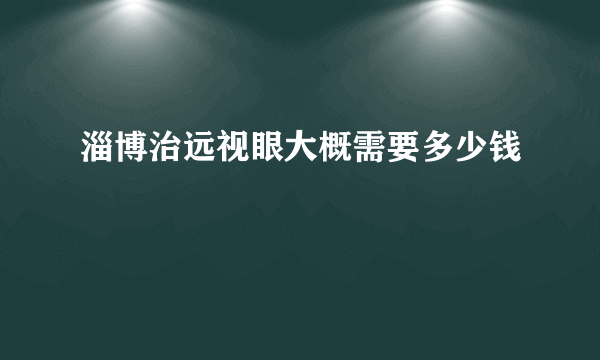 淄博治远视眼大概需要多少钱