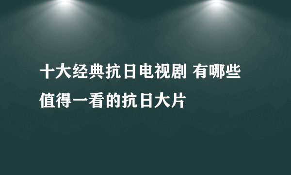 十大经典抗日电视剧 有哪些值得一看的抗日大片