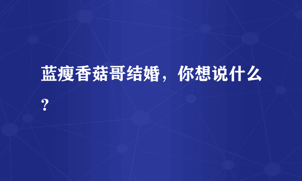 蓝瘦香菇哥结婚，你想说什么？