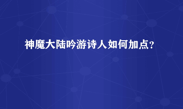 神魔大陆吟游诗人如何加点？