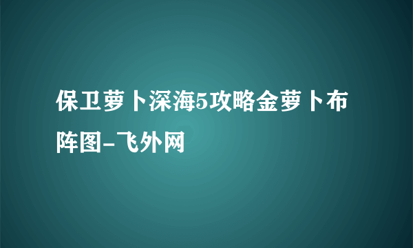 保卫萝卜深海5攻略金萝卜布阵图-飞外网