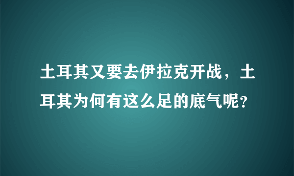 土耳其又要去伊拉克开战，土耳其为何有这么足的底气呢？