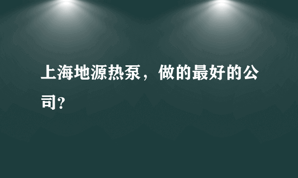 上海地源热泵，做的最好的公司？