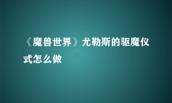 《魔兽世界》尤勒斯的驱魔仪式怎么做