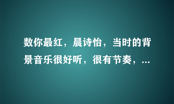 数你最红，晨诗怡，当时的背景音乐很好听，很有节奏，叫什么名字？