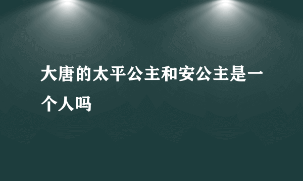 大唐的太平公主和安公主是一个人吗