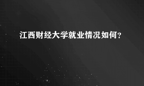 江西财经大学就业情况如何？