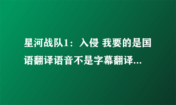 星河战队1：入侵 我要的是国语翻译语音不是字幕翻译，要国语星河战队一是电影不是游戏