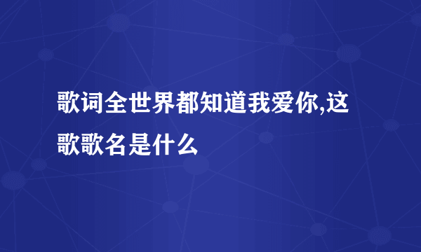 歌词全世界都知道我爱你,这歌歌名是什么