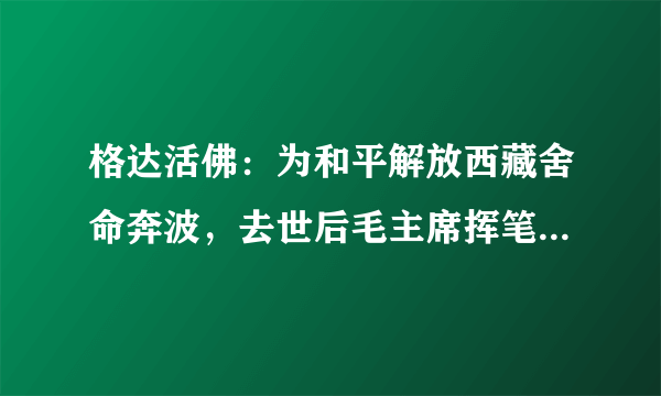 格达活佛：为和平解放西藏舍命奔波，去世后毛主席挥笔为其写挽联