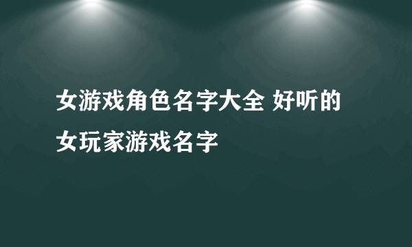 女游戏角色名字大全 好听的女玩家游戏名字