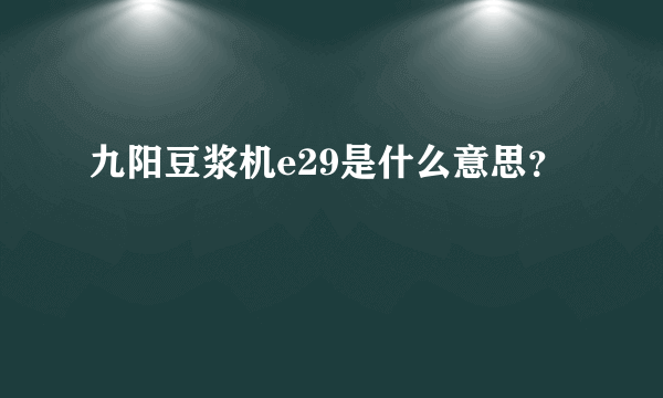 九阳豆浆机e29是什么意思？