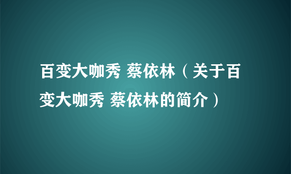 百变大咖秀 蔡依林（关于百变大咖秀 蔡依林的简介）