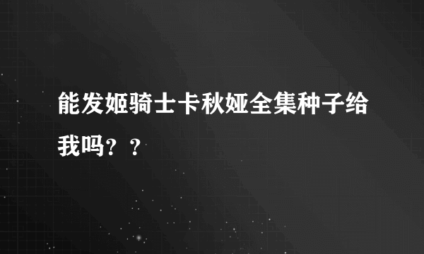 能发姬骑士卡秋娅全集种子给我吗？？