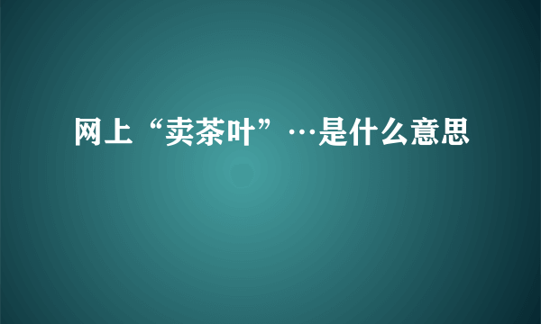 网上“卖茶叶”…是什么意思