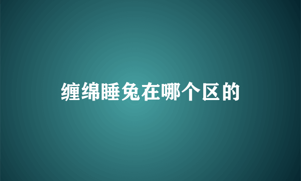 缠绵睡兔在哪个区的