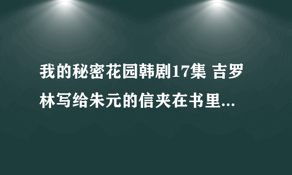 我的秘密花园韩剧17集 吉罗林写给朱元的信夹在书里的是韩语的，谁能翻译下是什么意思？