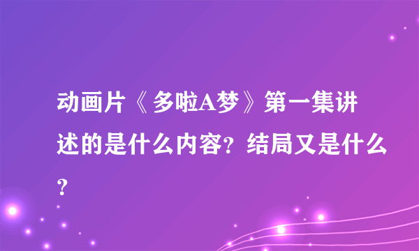 动画片《多啦A梦》第一集讲述的是什么内容？结局又是什么？