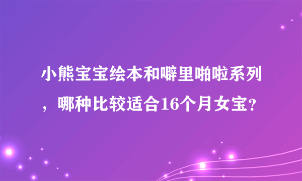 小熊宝宝绘本和噼里啪啦系列，哪种比较适合16个月女宝？