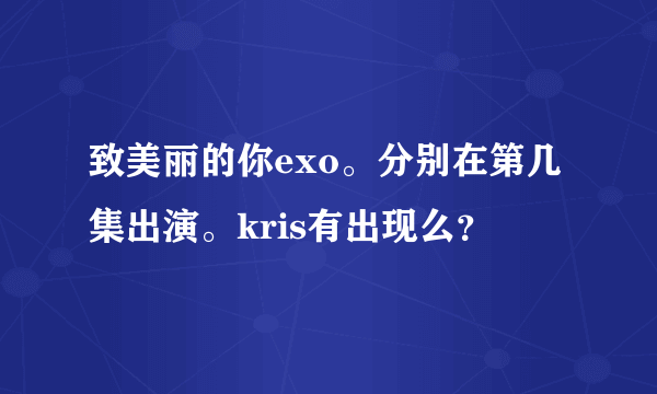 致美丽的你exo。分别在第几集出演。kris有出现么？