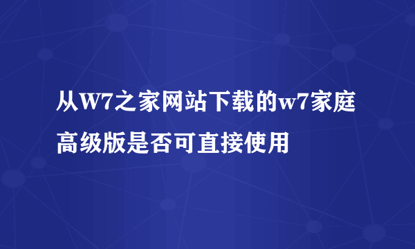 从W7之家网站下载的w7家庭高级版是否可直接使用