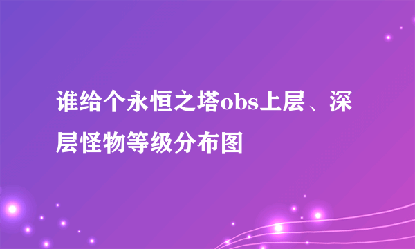 谁给个永恒之塔obs上层、深层怪物等级分布图