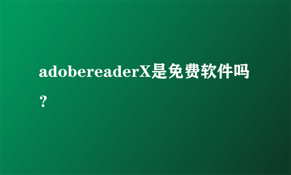 adobereaderX是免费软件吗？