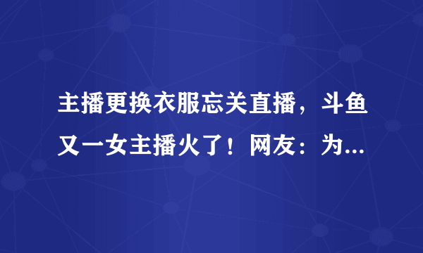 主播更换衣服忘关直播，斗鱼又一女主播火了！网友：为火不择手段，你有何看法？