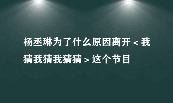 杨丞琳为了什么原因离开＜我猜我猜我猜猜＞这个节目