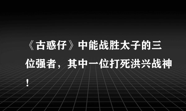 《古惑仔》中能战胜太子的三位强者，其中一位打死洪兴战神！