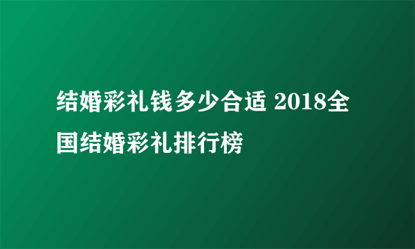 结婚彩礼钱多少合适 2018全国结婚彩礼排行榜