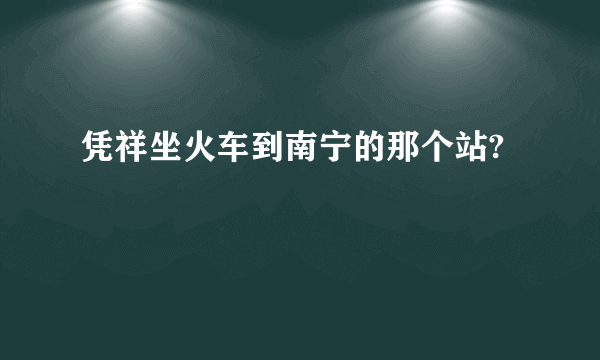 凭祥坐火车到南宁的那个站?