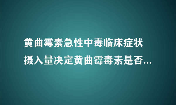 黄曲霉素急性中毒临床症状 摄入量决定黄曲霉毒素是否引起急性中毒