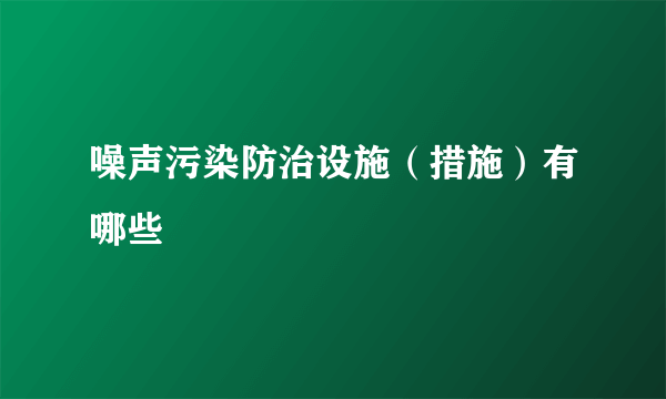 噪声污染防治设施（措施）有哪些