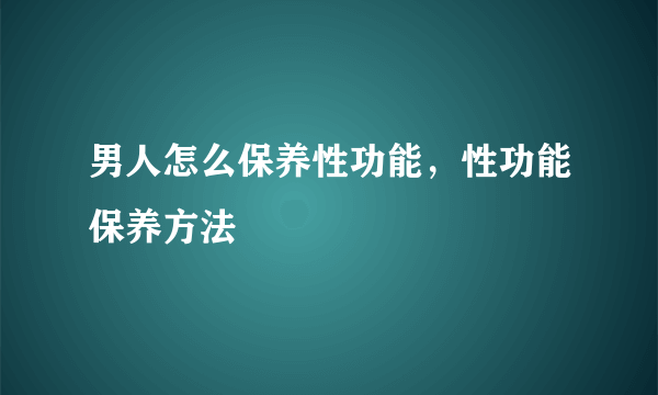 男人怎么保养性功能，性功能保养方法