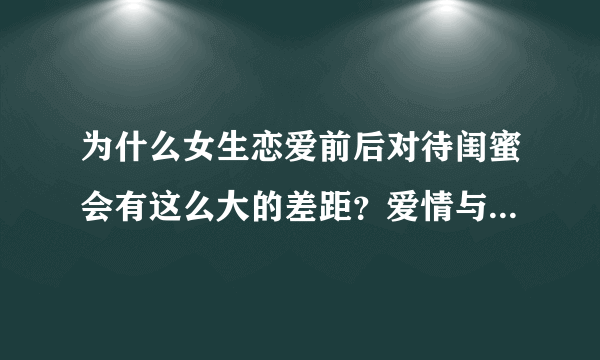 为什么女生恋爱前后对待闺蜜会有这么大的差距？爱情与友情不能兼顾吗？