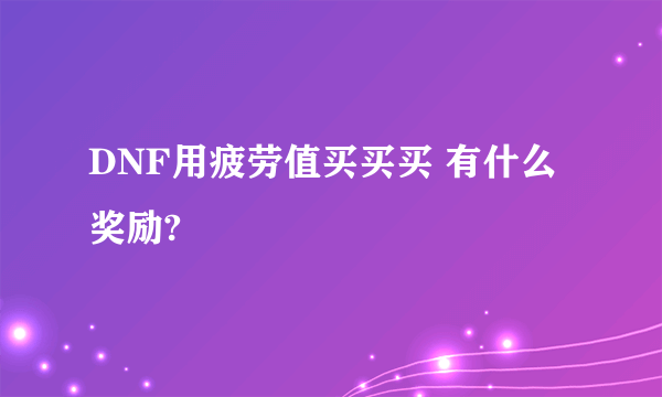 DNF用疲劳值买买买 有什么奖励?