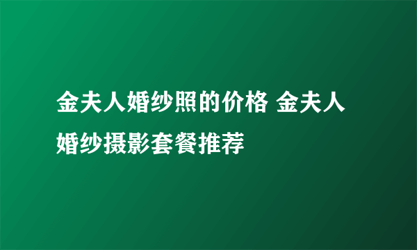 金夫人婚纱照的价格 金夫人婚纱摄影套餐推荐