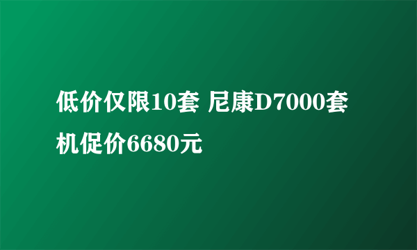 低价仅限10套 尼康D7000套机促价6680元