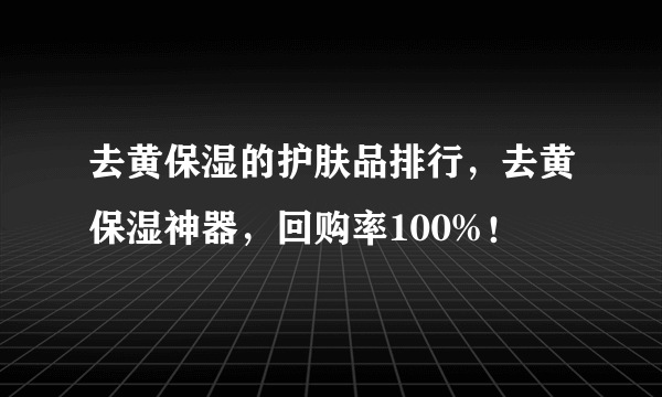 去黄保湿的护肤品排行，去黄保湿神器，回购率100%！