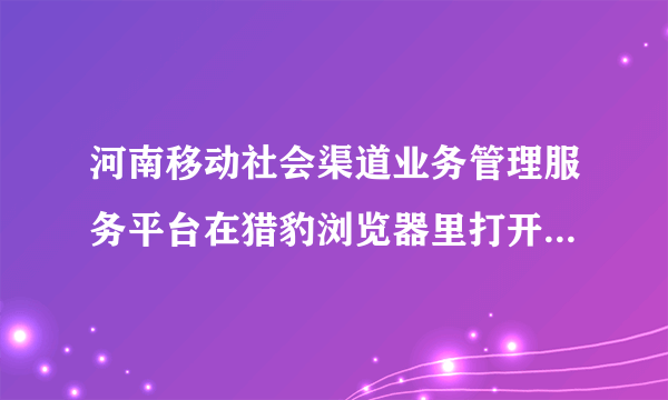 河南移动社会渠道业务管理服务平台在猎豹浏览器里打开为什么不能获取验证码?