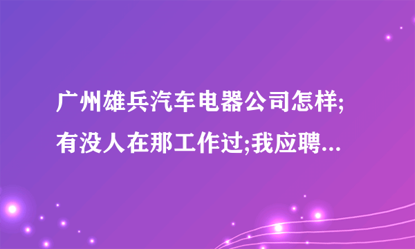 广州雄兵汽车电器公司怎样;有没人在那工作过;我应聘的是安装技师