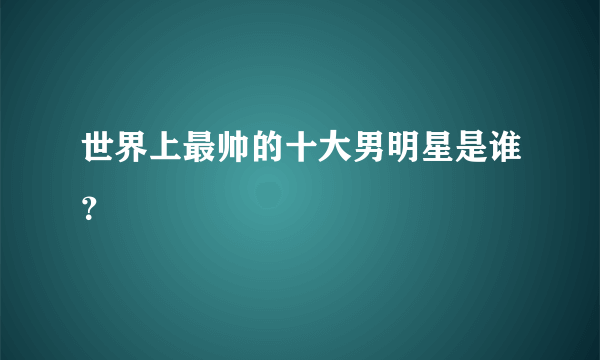 世界上最帅的十大男明星是谁？