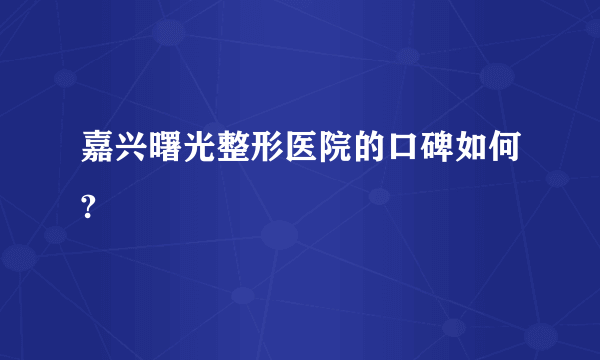 嘉兴曙光整形医院的口碑如何?