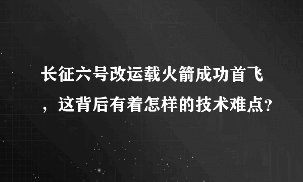 长征六号改运载火箭成功首飞，这背后有着怎样的技术难点？