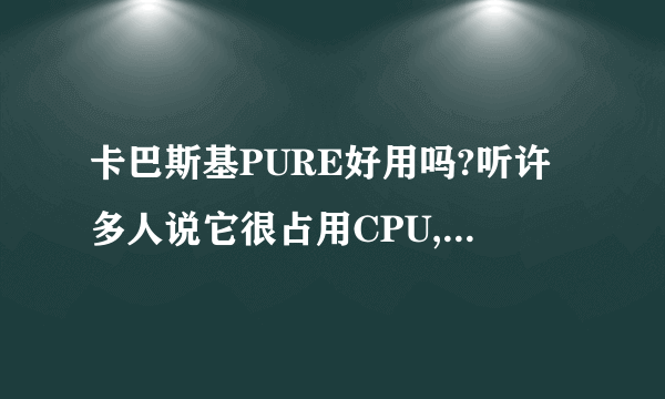 卡巴斯基PURE好用吗?听许多人说它很占用CPU,这是真的吗?