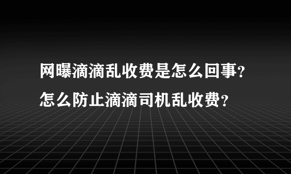 网曝滴滴乱收费是怎么回事？怎么防止滴滴司机乱收费？