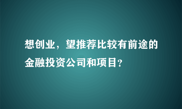 想创业，望推荐比较有前途的金融投资公司和项目？